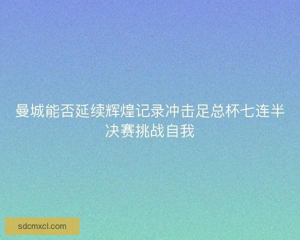 曼城能否延续辉煌记录冲击足总杯七连半决赛挑战自我