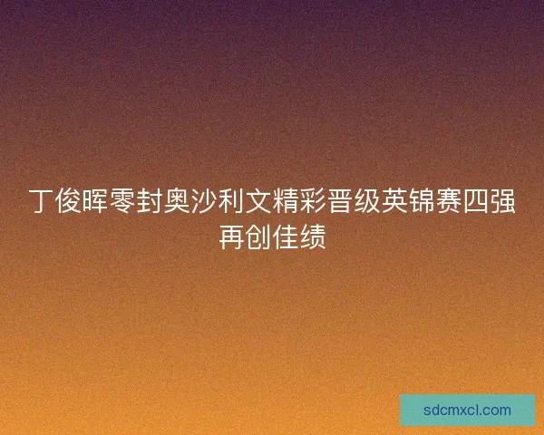 丁俊晖零封奥沙利文精彩晋级英锦赛四强再创佳绩