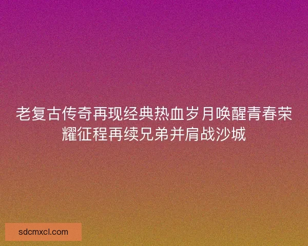 老复古传奇再现经典热血岁月唤醒青春荣耀征程再续兄弟并肩战沙城