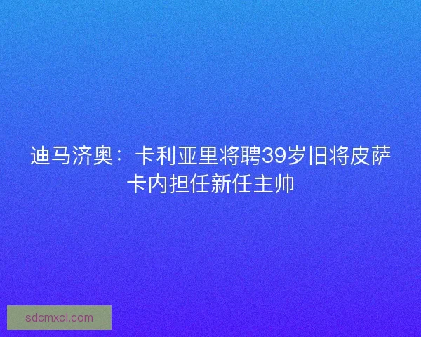 迪马济奥：卡利亚里将聘39岁旧将皮萨卡内担任新任主帅