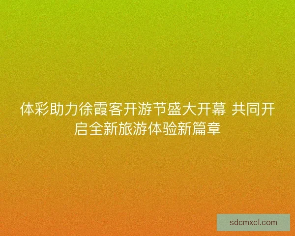 体彩助力徐霞客开游节盛大开幕 共同开启全新旅游体验新篇章