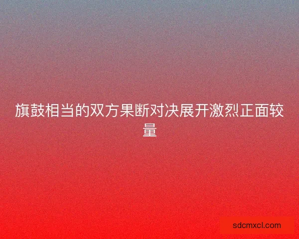 旗鼓相当的双方果断对决展开激烈正面较量