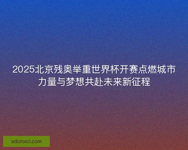 2025北京残奥举重世界杯开赛点燃城市力量与梦想共赴未来新征程
