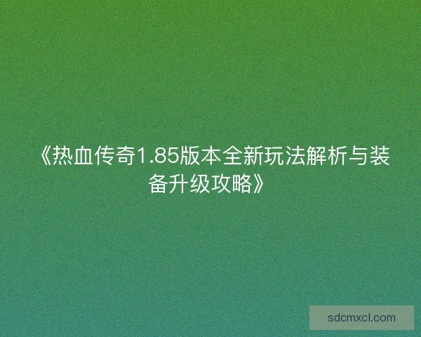 《热血传奇1.85版本全新玩法解析与装备升级攻略》