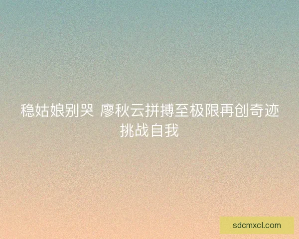 稳姑娘别哭 廖秋云拼搏至极限再创奇迹挑战自我