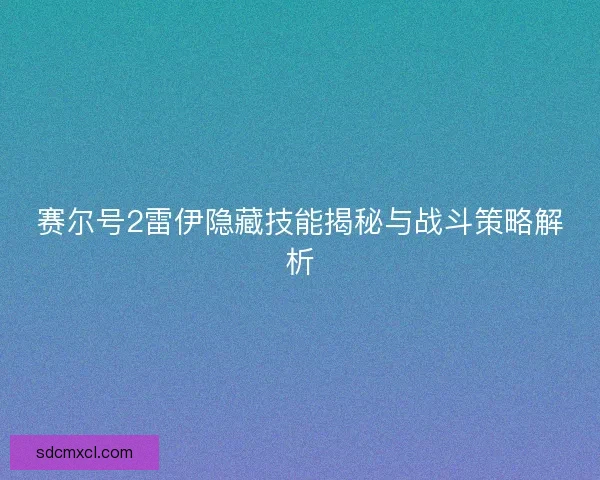 赛尔号2雷伊隐藏技能揭秘与战斗策略解析