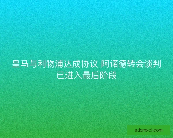 皇马与利物浦达成协议 阿诺德转会谈判已进入最后阶段