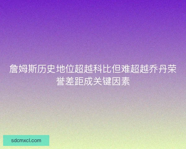 詹姆斯历史地位超越科比但难超越乔丹荣誉差距成关键因素