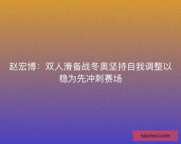 赵宏博：双人滑备战冬奥坚持自我调整以稳为先冲刺赛场