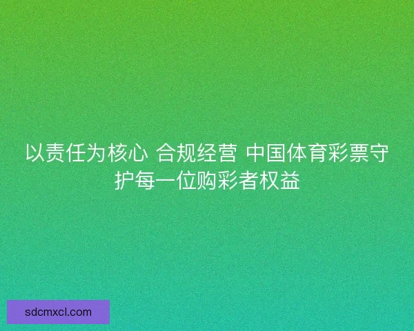 以责任为核心 合规经营 中国体育彩票守护每一位购彩者权益