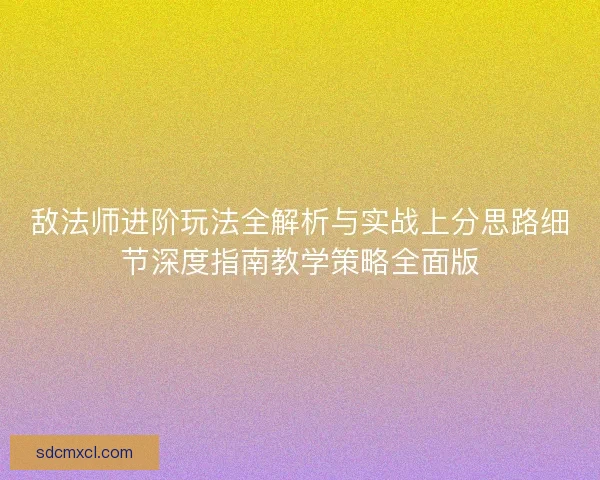 敌法师进阶玩法全解析与实战上分思路细节深度指南教学策略全面版