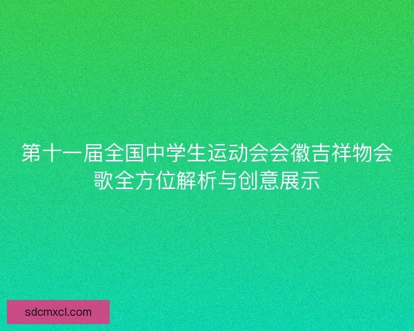 第十一届全国中学生运动会会徽吉祥物会歌全方位解析与创意展示