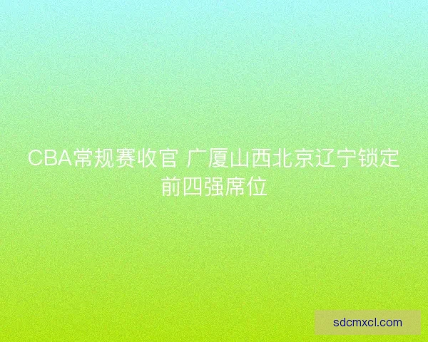 CBA常规赛收官 广厦山西北京辽宁锁定前四强席位