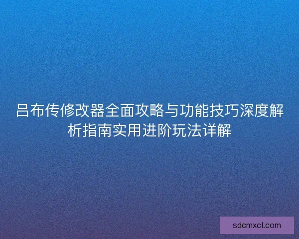 吕布传修改器全面攻略与功能技巧深度解析指南实用进阶玩法详解