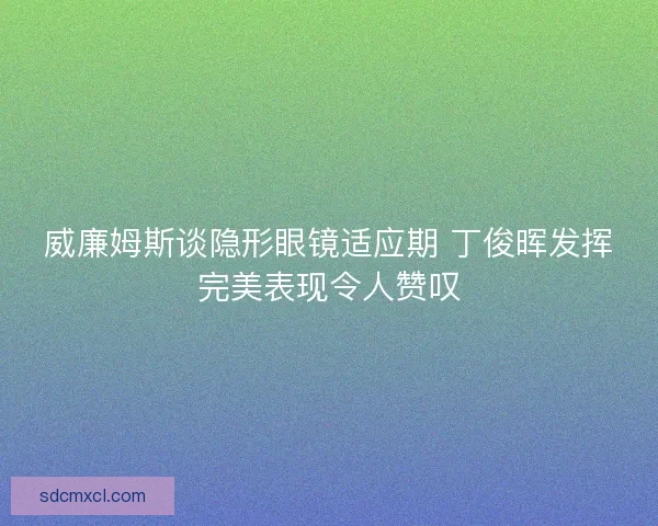 威廉姆斯谈隐形眼镜适应期 丁俊晖发挥完美表现令人赞叹