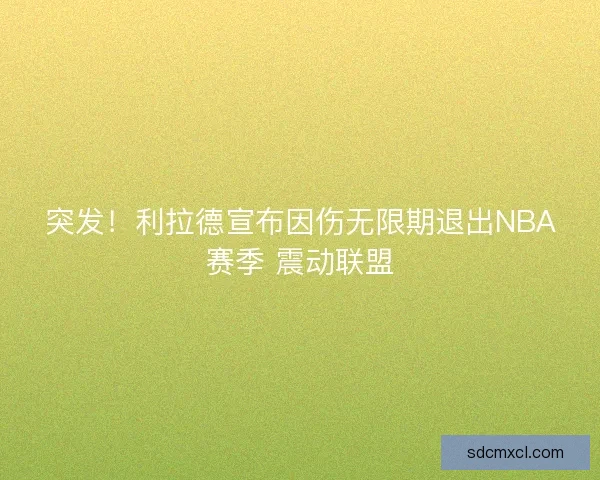 突发！利拉德宣布因伤无限期退出NBA赛季 震动联盟