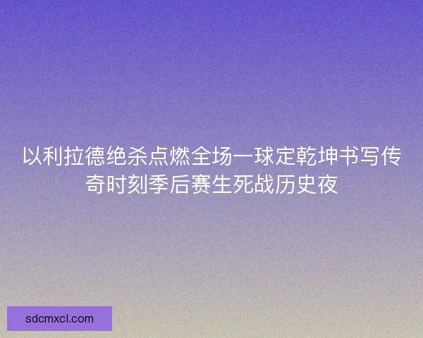 以利拉德绝杀点燃全场一球定乾坤书写传奇时刻季后赛生死战历史夜 以利拉德绝杀点燃全场一球定乾坤书写传奇时刻季后赛生死战历史夜