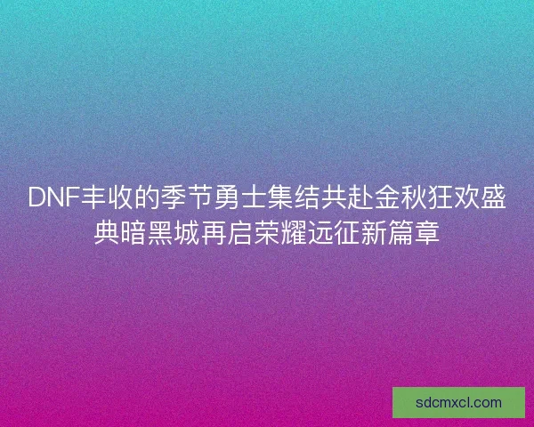 DNF丰收的季节勇士集结共赴金秋狂欢盛典暗黑城再启荣耀远征新篇章