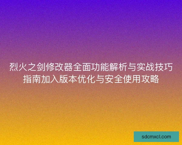 烈火之剑修改器全面功能解析与实战技巧指南加入版本优化与安全使用攻略